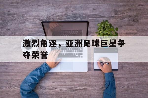 关于激烈角逐，亚洲足球巨星争夺荣誉的信息