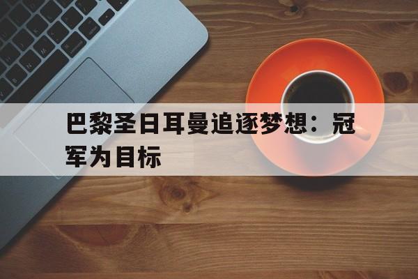 巴黎圣日耳曼追逐梦想：冠军为目标的简单介绍