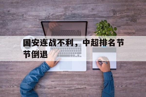 关于国安连战不利，中超排名节节倒退的信息